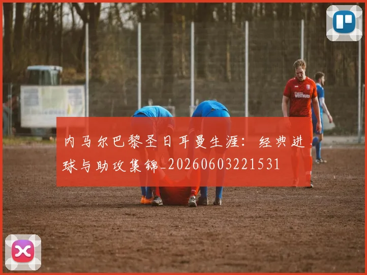 内马尔巴黎圣日耳曼生涯：经典进球与助攻集锦_20260603221531