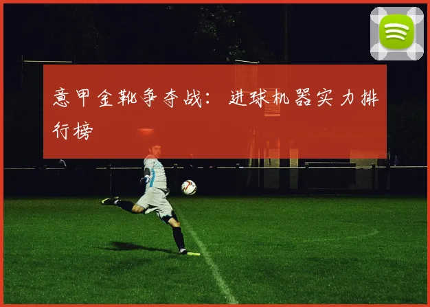 意甲金靴争夺战：进球机器实力排行榜