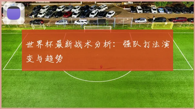 世界杯最新战术分析：强队打法演变与趋势