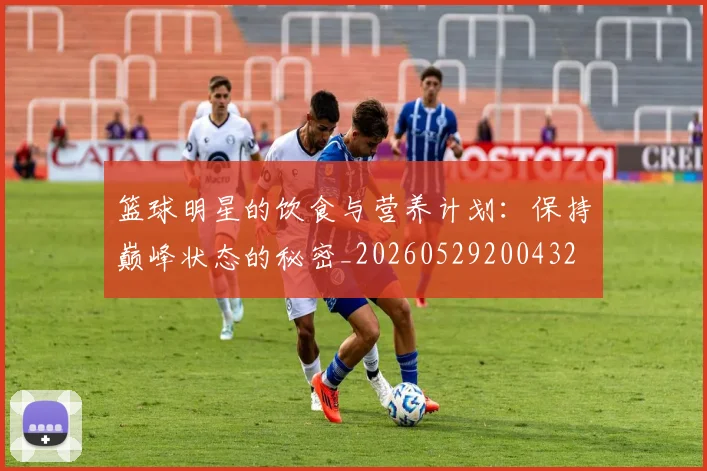 篮球明星的饮食与营养计划：保持巅峰状态的秘密_20260529200432