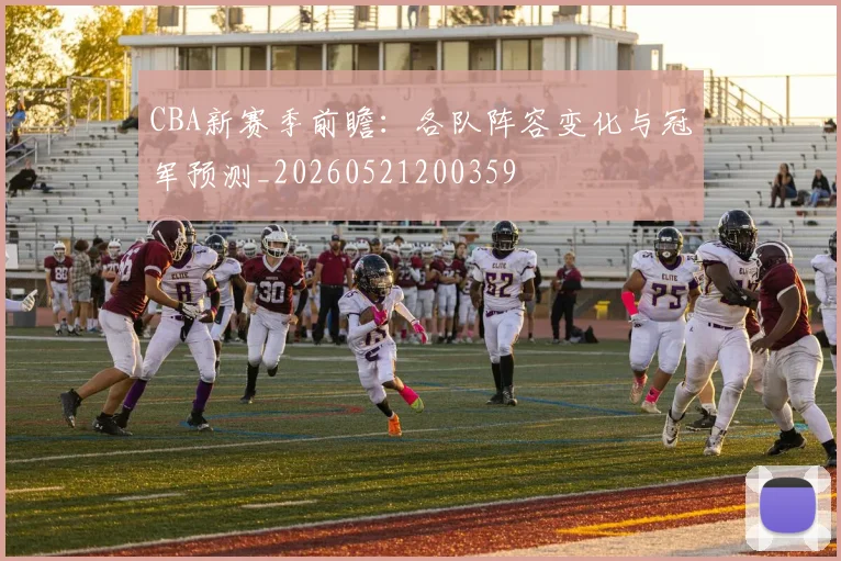 CBA新赛季前瞻：各队阵容变化与冠军预测_20260521200359