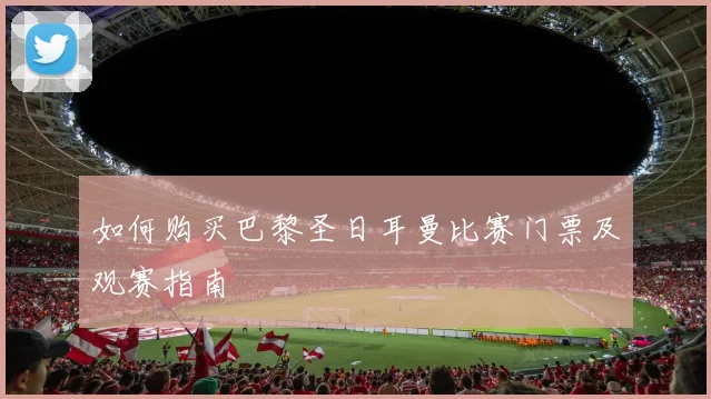 如何购买巴黎圣日耳曼比赛门票及观赛指南