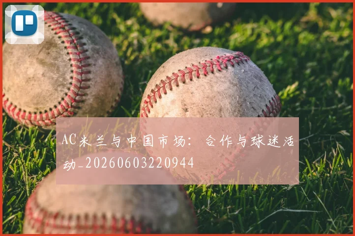 AC米兰与中国市场：合作与球迷活动_20260603220944