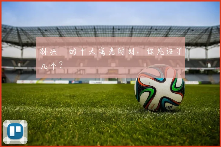 孙兴慜的十大高光时刻，你见证了几个？
