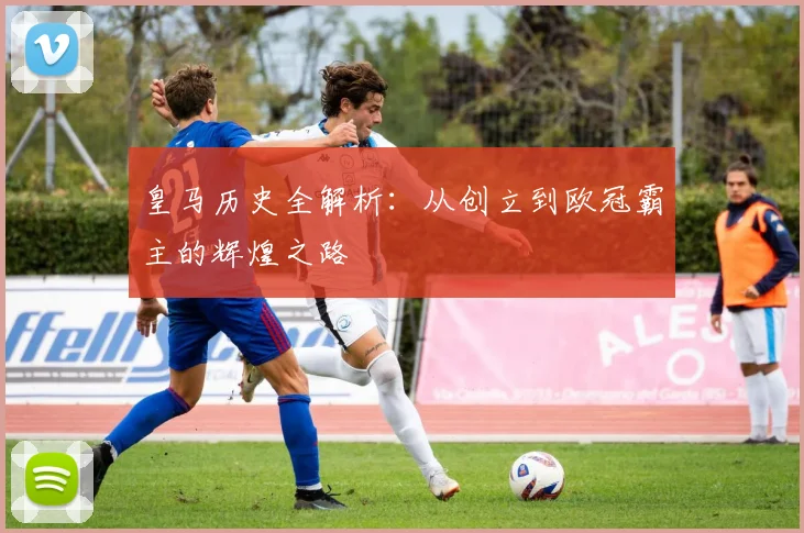 皇马历史全解析：从创立到欧冠霸主的辉煌之路
