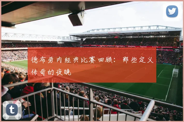 德布劳内经典比赛回顾：那些定义传奇的夜晚