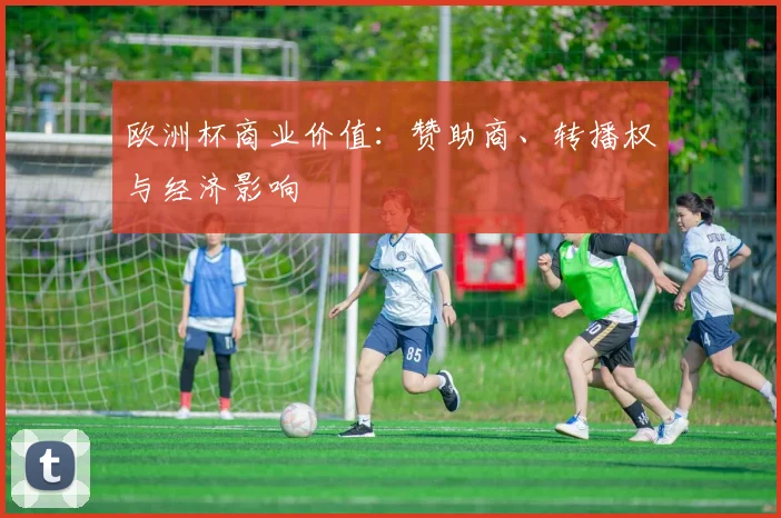 欧洲杯商业价值：赞助商、转播权与经济影响