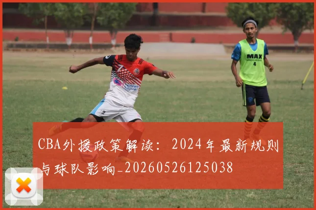 CBA外援政策解读：2024年最新规则与球队影响_20260526125038