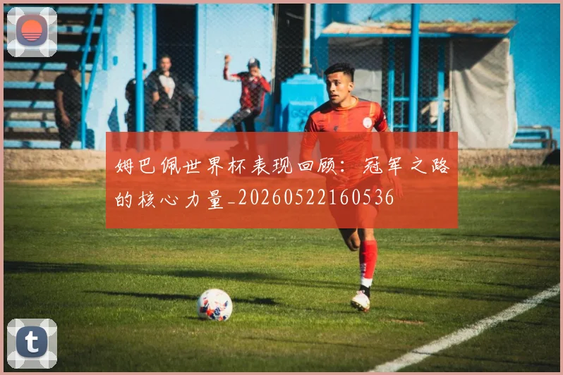 姆巴佩世界杯表现回顾:冠军之路的核心力量_20260522160536