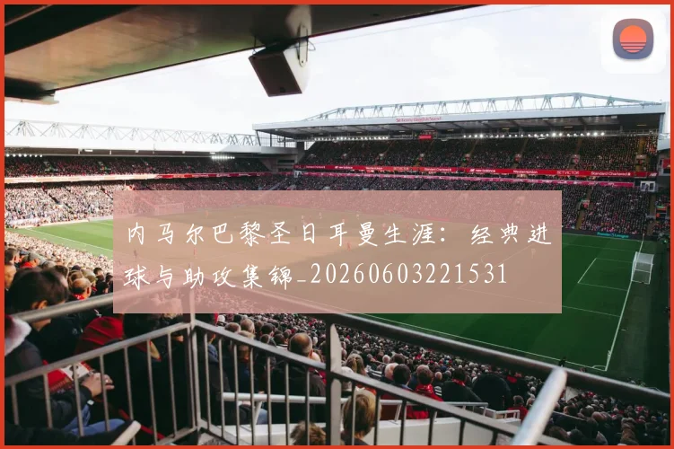 内马尔巴黎圣日耳曼生涯：经典进球与助攻集锦_20260603221531