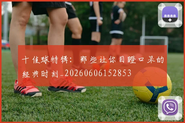 十佳球特辑：那些让你目瞪口呆的经典时刻_20260606152853