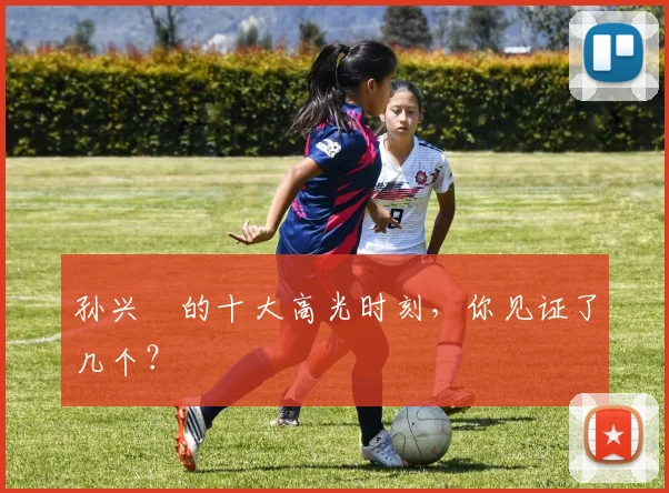 孙兴慜的十大高光时刻，你见证了几个？