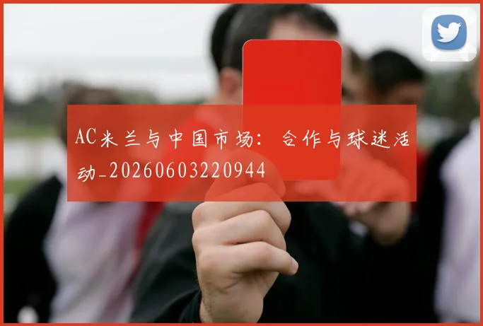 AC米兰与中国市场：合作与球迷活动_20260603220944