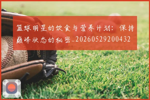 篮球明星的饮食与营养计划：保持巅峰状态的秘密_20260529200432