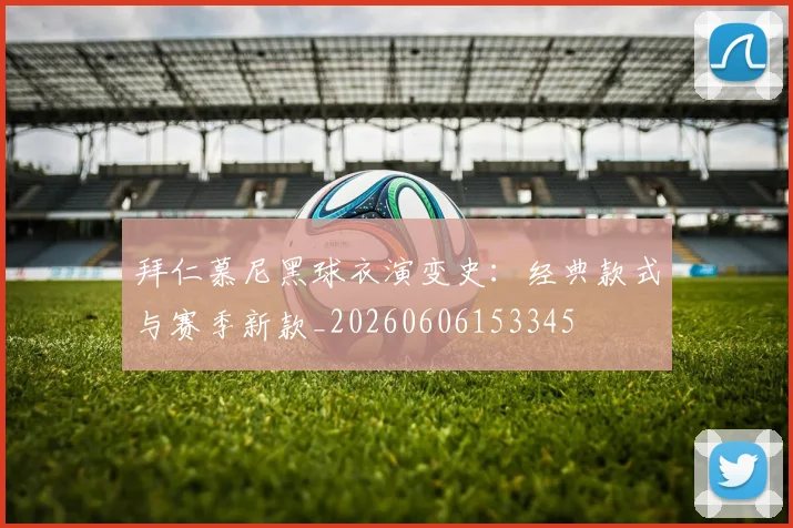 拜仁慕尼黑球衣演变史：经典款式与赛季新款_20260606153345