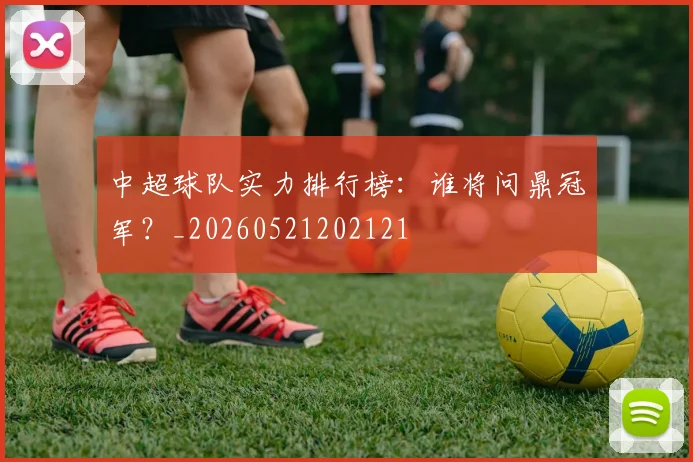 中超球队实力排行榜：谁将问鼎冠军？_20260521202121