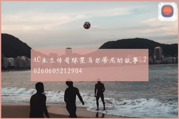 AC米兰传奇球星马尔蒂尼的故事_20260605212904