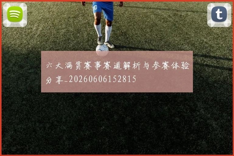 六大满贯赛事赛道解析与参赛体验分享_20260606152815