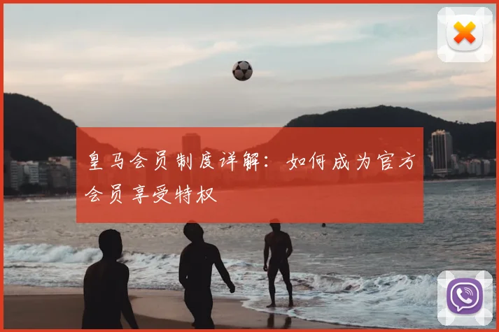 皇马会员制度详解：如何成为官方会员享受特权