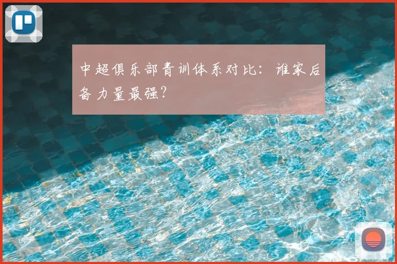 中超俱乐部青训体系对比：谁家后备力量最强？