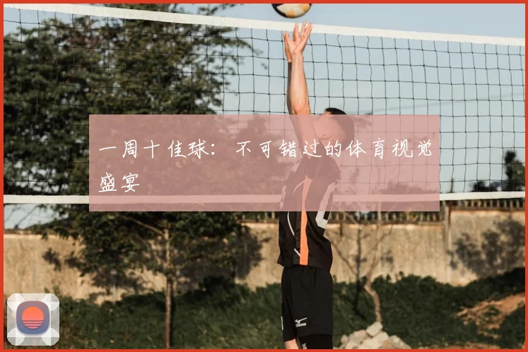 一周十佳球：不可错过的体育视觉盛宴