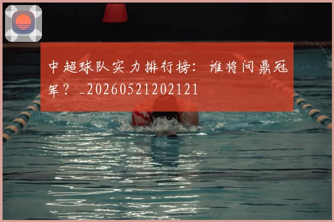 中超球队实力排行榜：谁将问鼎冠军？_20260521202121