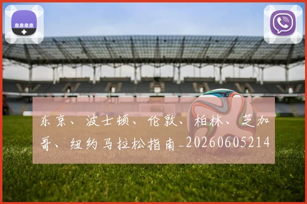 东京、波士顿、伦敦、柏林、芝加哥、纽约马拉松指南_20260605214117